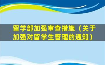 留学部加强审查措施（关于加强对留学生管理的通知）