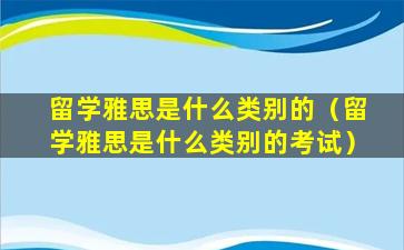 留学雅思是什么类别的（留学雅思是什么类别的考试）