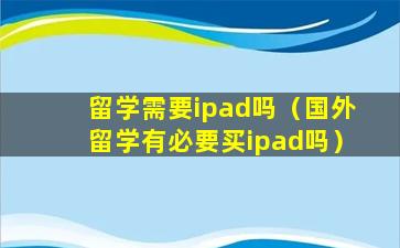 留学需要ipad吗（国外留学有必要买ipad吗）