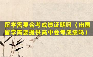 留学需要会考成绩证明吗（出国留学需要提供高中会考成绩吗）