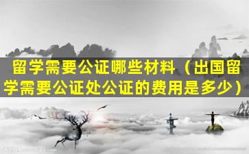 留学需要公证哪些材料（出国留学需要公证处公证的费用是多少）