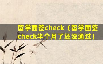 留学面签check（留学面签check半个月了还没通过）