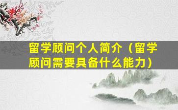 留学顾问个人简介（留学顾问需要具备什么能力）