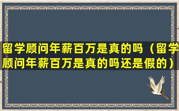 留学顾问年薪百万是真的吗（留学顾问年薪百万是真的吗还是假的）