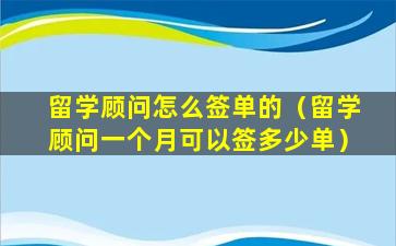 留学顾问怎么签单的（留学顾问一个月可以签多少单）