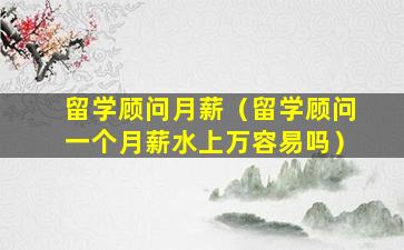 留学顾问月薪（留学顾问一个月薪水上万容易吗）