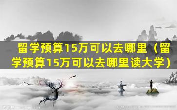 留学预算15万可以去哪里（留学预算15万可以去哪里读大学）