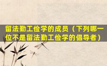 留法勤工俭学的成员（下列哪一位不是留法勤工俭学的倡导者）
