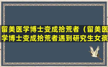 留美医学博士变成拾荒者（留美医学博士变成拾荒者遇到研究生女孩儿）