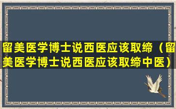 留美医学博士说西医应该取缔（留美医学博士说西医应该取缔中医）