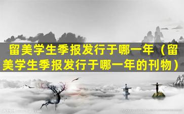留美学生季报发行于哪一年（留美学生季报发行于哪一年的刊物）