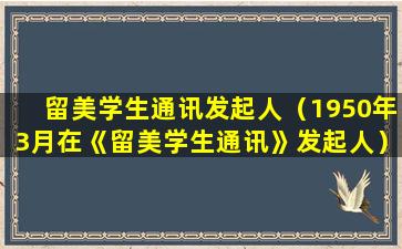 留美学生通讯发起人（1950年3月在《留美学生通讯》发起人）
