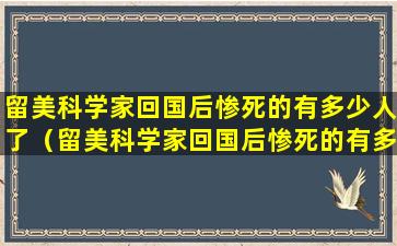 留美科学家回国后惨死的有多少人了（留美科学家回国后惨死的有多少人了啊）