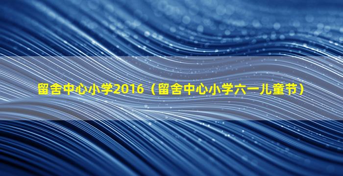 留舍中心小学2016（留舍中心小学六一儿童节）
