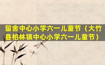 留舍中心小学六一儿童节（大竹县柏林镇中心小学六一儿童节）