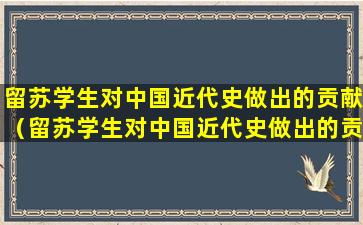留苏学生对中国近代史做出的贡献（留苏学生对中国近代史做出的贡献有哪些）