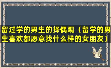 留过学的男生的择偶观（留学的男生喜欢都愿意找什么样的女朋友）