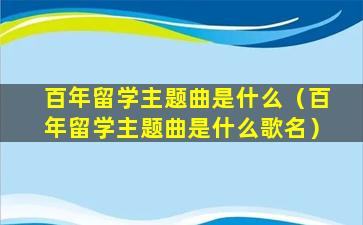 百年留学主题曲是什么（百年留学主题曲是什么歌名）