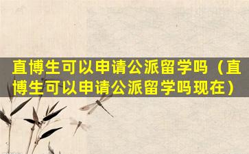 直博生可以申请公派留学吗（直博生可以申请公派留学吗现在）