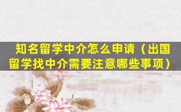 知名留学中介怎么申请（出国留学找中介需要注意哪些事项）