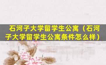 石河子大学留学生公寓（石河子大学留学生公寓条件怎么样）