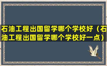 石油工程出国留学哪个学校好（石油工程出国留学哪个学校好一点）