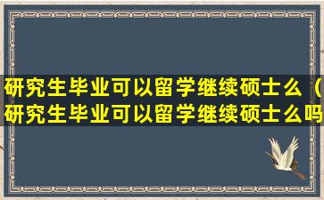 研究生毕业可以留学继续硕士么（研究生毕业可以留学继续硕士么吗）