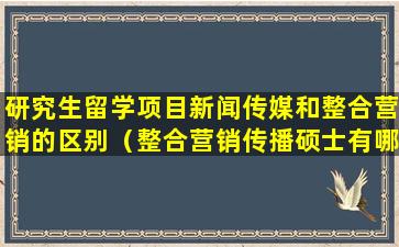 研究生留学项目新闻传媒和整合营销的区别（整合营销传播硕士有哪些学校）