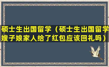 硕士生出国留学（硕士生出国留学嫂子娘家人给了红包应该回礼吗）