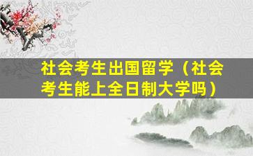 社会考生出国留学（社会考生能上全日制大学吗）
