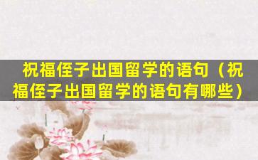 祝福侄子出国留学的语句（祝福侄子出国留学的语句有哪些）