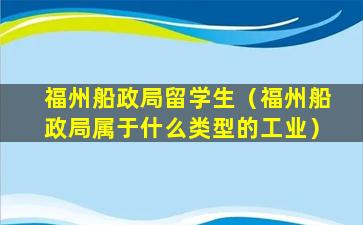 福州船政局留学生（福州船政局属于什么类型的工业）