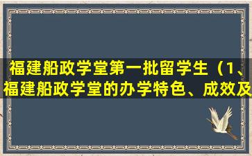 福建船政学堂第一批留学生（1、福建船政学堂的办学特色、成效及启示是什么）