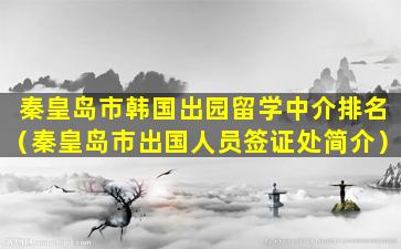 秦皇岛市韩国出园留学中介排名（秦皇岛市出国人员签证处简介）