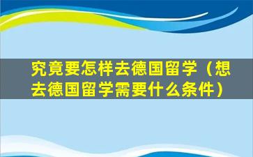 究竟要怎样去德国留学（想去德国留学需要什么条件）