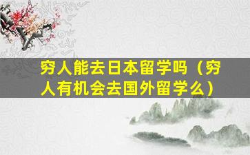 穷人能去日本留学吗（穷人有机会去国外留学么）