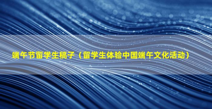 端午节留学生稿子（留学生体验中国端午文化活动）
