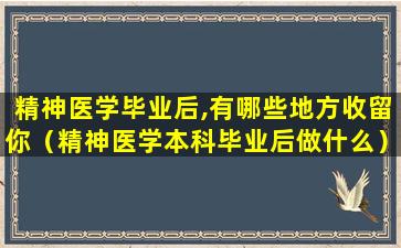 精神医学毕业后,有哪些地方收留你（精神医学本科毕业后做什么）