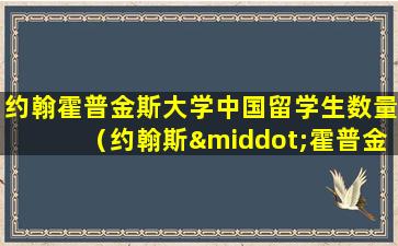 约翰霍普金斯大学中国留学生数量（约翰斯·霍普金斯大学硕士回国好就业吗）