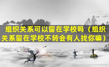 组织关系可以留在学校吗（组织关系留在学校不转会有人找你嘛）