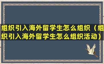 组织引入海外留学生怎么组织（组织引入海外留学生怎么组织活动）