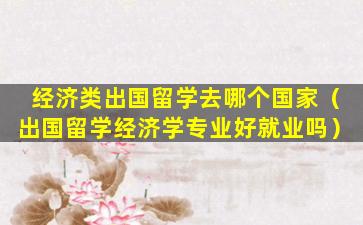 经济类出国留学去哪个国家（出国留学经济学专业好就业吗）
