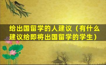 给出国留学的人建议（有什么建议给即将出国留学的学生）