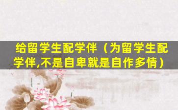 给留学生配学伴（为留学生配学伴,不是自卑就是自作多情）