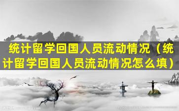 统计留学回国人员流动情况（统计留学回国人员流动情况怎么填）