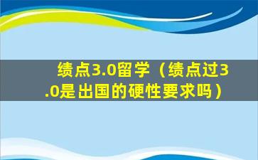 绩点3.0留学（绩点过3.0是出国的硬性要求吗）