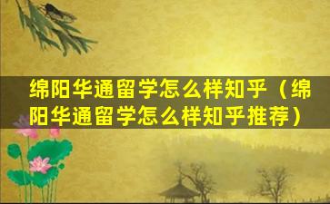 绵阳华通留学怎么样知乎（绵阳华通留学怎么样知乎推荐）