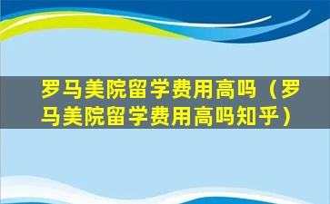 罗马美院留学费用高吗（罗马美院留学费用高吗知乎）