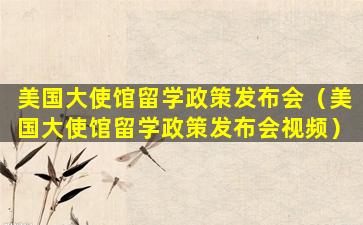 美国大使馆留学政策发布会（美国大使馆留学政策发布会视频）