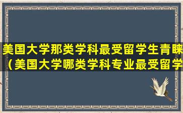 美国大学那类学科最受留学生青睐（美国大学哪类学科专业最受留学生们青睐）